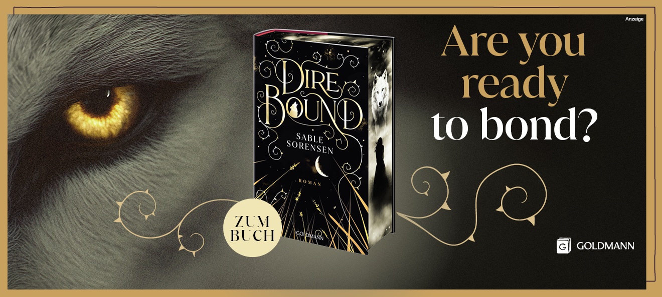 Werbebanner: Hintergrund des Banners ist ein Auge eines Wolfs links im Banner, rechts ist der Hintergrund schwarz und dort steht: "Are you ready to bond?" In der Mitte ist das Buch "Dire Bound" mit Farbschnitt von Sable Sorensen aus dem Goldmann Verlag abgebildet. Der Link führt zur Detailseite des Titels mit Bestellmöglichkeit