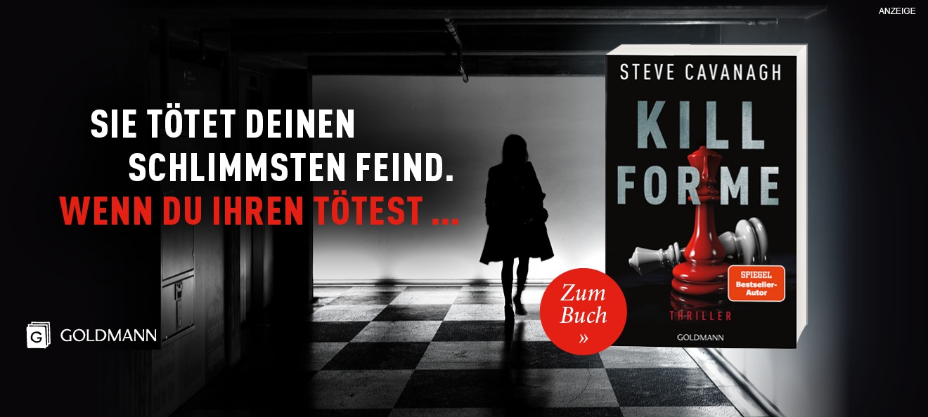 Werbebanner: Der Hintergrund des Banners zeigt die Silhouette einer Frau die durch einen dunklen Gang läuft. Der Boden ist im Schachbrettmuster. Links steht: "Sie tötet deinen schlimmsten Feind. Wenn du ihren tötest..." Rechts ist der Thriller "Kill for me" von Steve Cavanagh aus dem Goldmann Verlag abgebildet. Der Link führt zur Detailseite des Buches mit Bestellmöglichkeit.