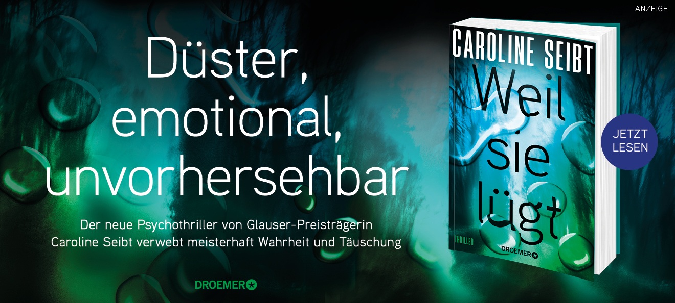 Werbebanner: Der Hintergrund zeigt das Motiv des Buchcovers: Dunkle Unterwasserpflanzen, das Wasser ist grün und blau und von Luftblasen durchbrochen. Links steht: " Düster, emotional, unvorhersehbar." Darunter kleiner: "Der neue Psychothriller von Glauser-Preisträgerin Caroline Seibt verwebt meisterhaft Wahrheit und Täuschung." Rechts ist der Thriller "Weil sie lügt" von Caroline Seibt aus dem Droemer Verlag abgebildet. Der Link führt zur Detailseite des Buches mit Bestellmöglichkeit