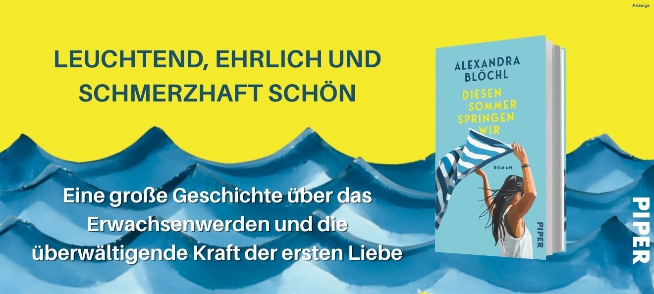 Werbebanner: Der Hintergrund ist gelb und auf der unteren Hälfte mit gemalten Wellen in verschiedenen Blautönen gefüllt. Links oben steht: "Leuchtend, ehrlich und schmerzhaft schön". Darunter in den Wellen steht: "Eine große Geschichte über das Erwachsenwerden und die überwältigende Kraft der ersten Liebe". Rechts ist der Roman "Diesen Sommer springen wir" von Alexandra Blöchl aus dem Piper Verlag abgebildet. Der Link führt zur Detailseite des Buches mit Bestellmöglichkeit